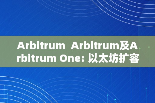 Arbitrum  Arbitrum及Arbitrum One: 以太坊扩容处理计划的新篇章