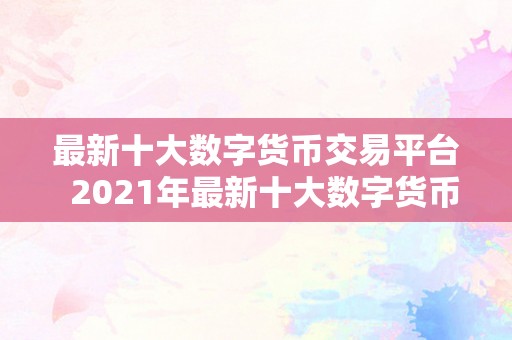 最新十大数字货币交易平台  2021年最新十大数字货币交易平台大清点：比特币、以太坊、瑞波币等热门数字货币交易平台保举