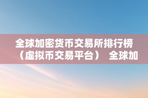 全球加密货币交易所排行榜（虚拟币交易平台）  全球加密货币交易所排行榜（虚拟币交易平台）