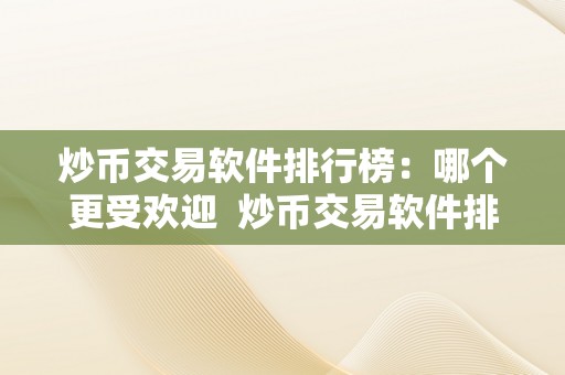 炒币交易软件排行榜：哪个更受欢迎  炒币交易软件排行榜：哪个更受欢迎