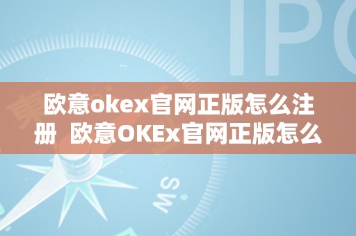 欧意okex官网正版怎么注册  欧意OKEx官网正版怎么注册及欧意OKEx**德律风