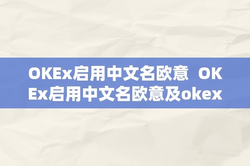 OKEx启用中文名欧意  OKEx启用中文名欧意及okex正式启用中文名的时间