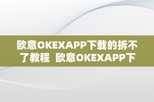 欧意OKEXAPP下载的拆不了教程  欧意OKEXAPP下载的拆不了教程及欧意ok官网