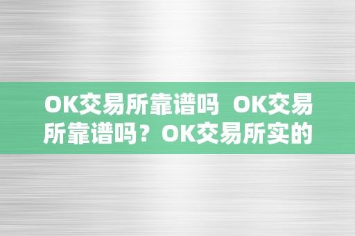 OK交易所靠谱吗  OK交易所靠谱吗？OK交易所实的假的？