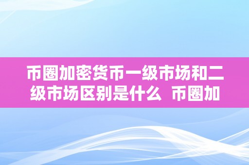 币圈加密货币一级市场和二级市场区别是什么  币圈加密货币一级市场和二级市场区别是什么及加密货币一级市场