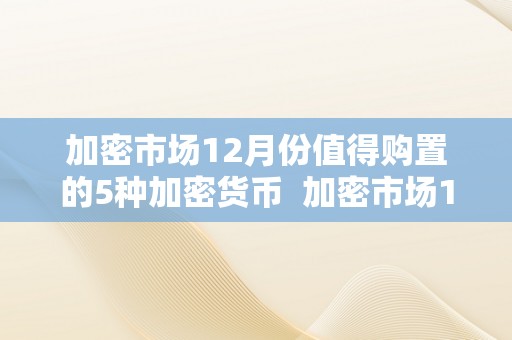 加密市场12月份值得购置的5种加密货币  加密市场12月份值得购置的5种加密货币及2020年最值得投资的加密货币