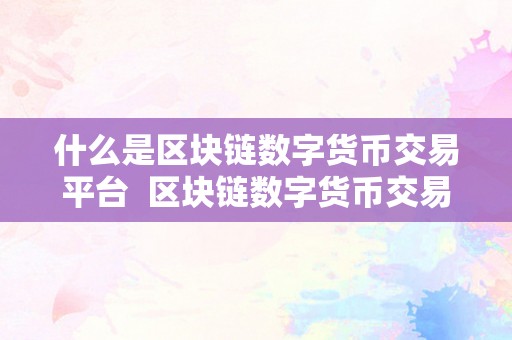 什么是区块链数字货币交易平台  区块链数字货币交易平台:革命性金融立异的将来