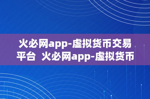 火必网app-虚拟货币交易平台  火必网app-虚拟货币交易平台，让您平安便利地停止数字货币交易