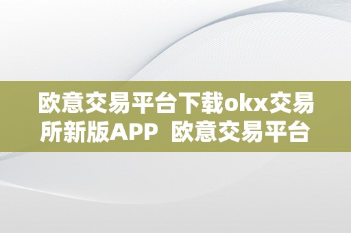 欧意交易平台下载okx交易所新版APP  欧意交易平台下载okx交易所新版APP及欧意okex交易所