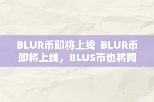 BLUR币即将上线  BLUR币即将上线，BLUS币也将同时推出，加密货币市场迎来新一轮增长