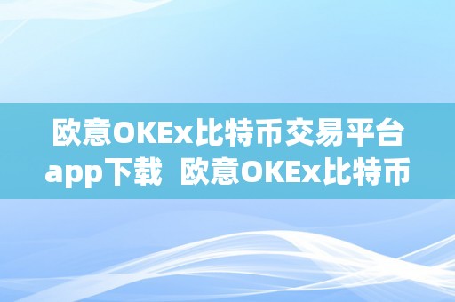 欧意OKEx比特币交易平台app下载  欧意OKEx比特币交易平台app下载：平安便利的数字货币交易平台