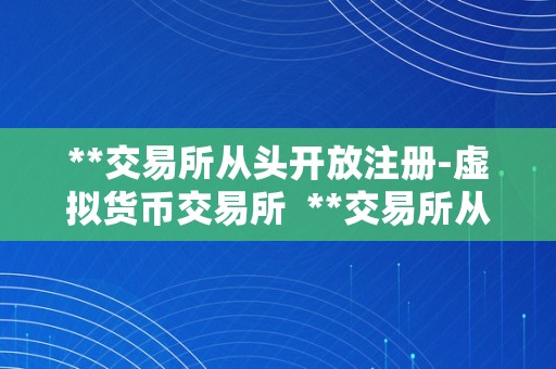 **交易所从头开放注册-虚拟货币交易所  **交易所从头开放注册-虚拟货币交易所