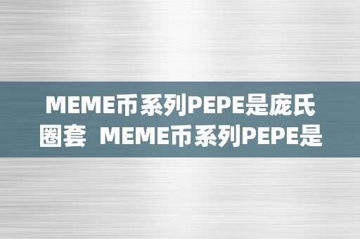 MEME币系列PEPE是庞氏圈套  MEME币系列PEPE是庞氏圈套及mep币是一个圈套吗