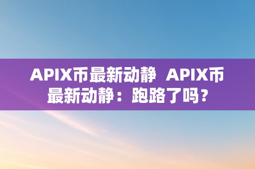 APIX币最新动静  APIX币最新动静：跑路了吗？