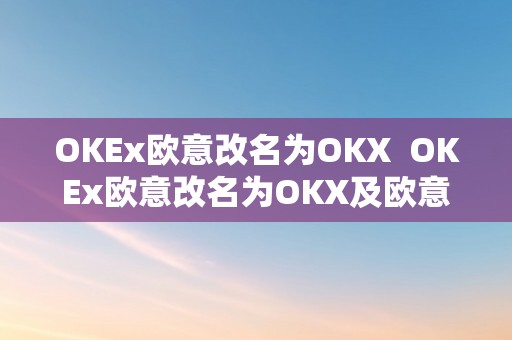 OKEx欧意改名为OKX  OKEx欧意改名为OKX及欧意okex怎么交易