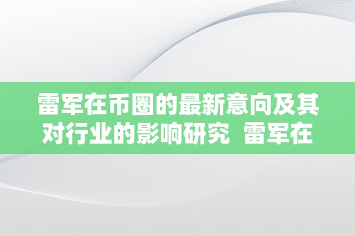 雷军在币圈的最新意向及其对行业的影响研究  雷军在币圈的最新意向及其对行业的影响研究