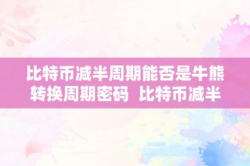 比特币减半周期能否是牛熊转换周期密码  比特币减半周期能否是牛熊转换周期密码的切磋