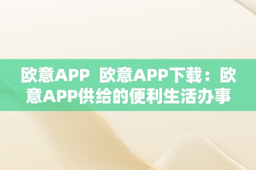 欧意APP  欧意APP下载：欧意APP供给的便利生活办事