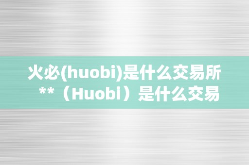 火必(huobi)是什么交易所  **（Huobi）是什么交易所？