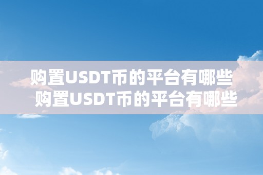 购置USDT币的平台有哪些  购置USDT币的平台有哪些？购置USDT币的平台保举