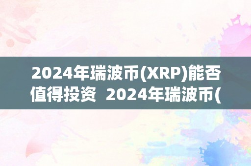 2024年瑞波币(XRP)能否值得投资  2024年瑞波币(XRP)能否值得投资