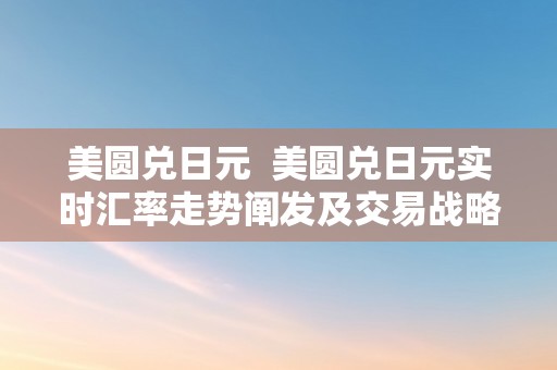 美圆兑日元  美圆兑日元实时汇率走势阐发及交易战略指南