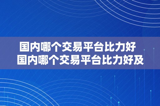 国内哪个交易平台比力好  国内哪个交易平台比力好及国内哪个交易平台比力好用