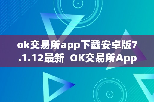 ok交易所app下载安卓版7.1.12最新  OK交易所App下载安卓版7.1.12最新版