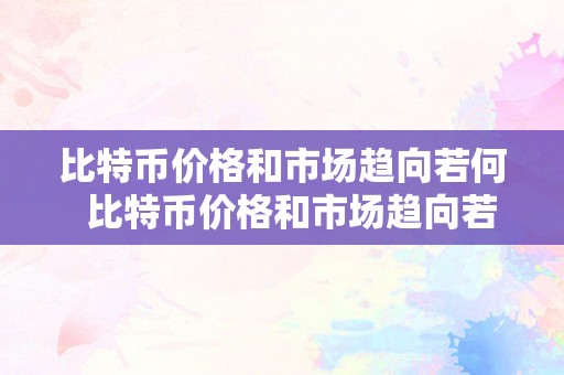 比特币价格和市场趋向若何  比特币价格和市场趋向若何阐发