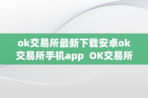 ok交易所最新下载安卓ok交易所手机app  OK交易所手机APP官网下载：最新OK交易所安卓APP下载，交易更便利快速