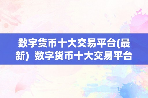 数字货币十大交易平台(最新)  数字货币十大交易平台(最新)：比特币、以太坊、莱特币等热门数字货币交易平台保举