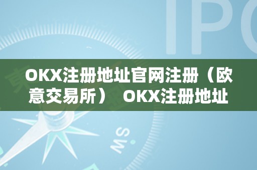 OKX注册地址官网注册(欧意交易所) OKX注册地址官网注册(欧意交易所)及欧意okex交易所