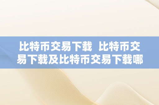 比特币交易下载  比特币交易下载及比特币交易下载哪个软件更好？