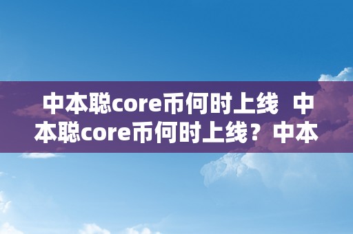 中本聪core币何时上线  中本聪core币何时上线？中本聪币什么时候上线？