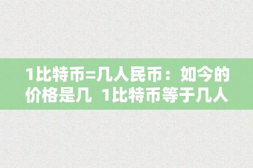 1比特币=几人民币：如今的价格是几  1比特币等于几人民币？如今的价格是几？1比特币等于几人民币最新价格