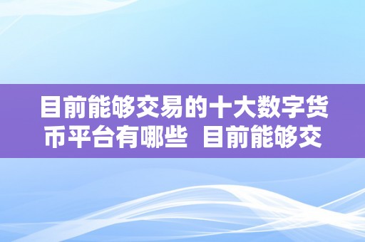 目前能够交易的十大数字货币平台有哪些  目前能够交易的十大数字货币平台有哪些