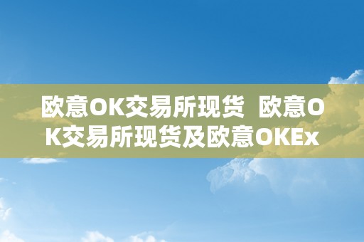 欧意OK交易所现货  欧意OK交易所现货及欧意OKEx交易所：一站式数字资产交易平台