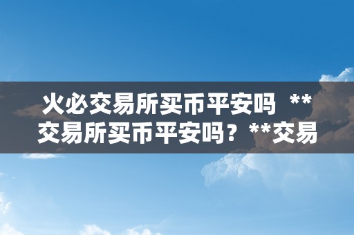 火必交易所买币平安吗  **交易所买币平安吗？**交易所购置数字货币的风险与平安性阐发