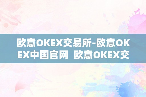 欧意OKEX交易所-欧意OKEX中国官网  欧意OKEX交易所-欧意OKEX中国官网及欧意交易所最新动静