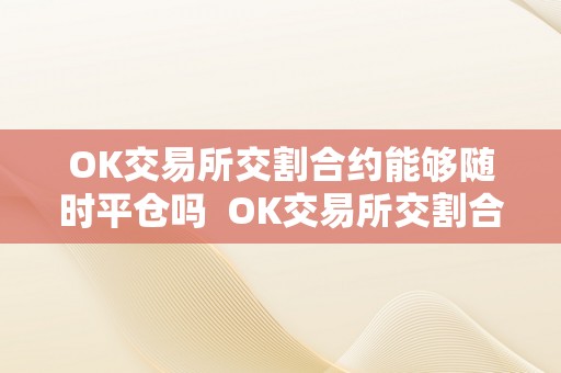 OK交易所交割合约能够随时平仓吗  OK交易所交割合约能够随时平仓吗