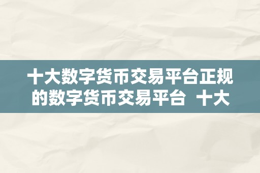 十大数字货币交易平台正规的数字货币交易平台  十大数字货币交易平台保举，选择正规的数字货币交易平台保障您的资金平安