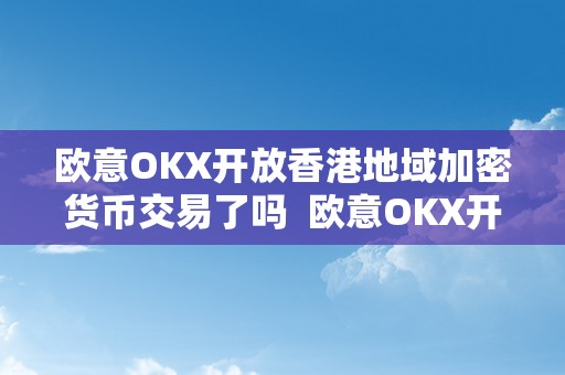 欧意OKX开放香港地域加密货币交易了吗  欧意OKX开放香港地域加密货币交易了吗