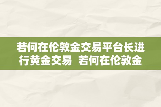 若何在伦敦金交易平台长进行黄金交易  若何在伦敦金交易平台长进行黄金交易及操做指南