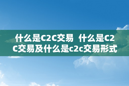 什么是C2C交易  什么是C2C交易及什么是c2c交易形式