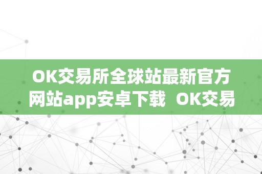 OK交易所全球站最新官方网站app安卓下载  OK交易所全球站最新官方网站app安卓下载及OK交易所百科