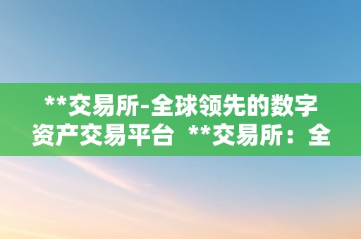 **交易所-全球领先的数字资产交易平台  **交易所：全球领先的数字资产交易平台