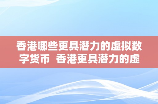 香港哪些更具潜力的虚拟数字货币  香港更具潜力的虚拟数字货币及公司