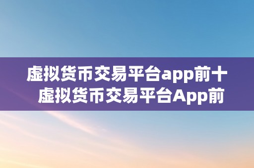 虚拟货币交易平台app前十  虚拟货币交易平台App前十：一览浩瀚优良交易平台，选择最合适你的虚拟货币交易App