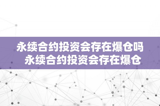 永续合约投资会存在爆仓吗  永续合约投资会存在爆仓吗？