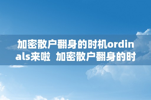 加密散户翻身的时机ordinals来啦  加密散户翻身的时机ordinals来啦及加密概念股